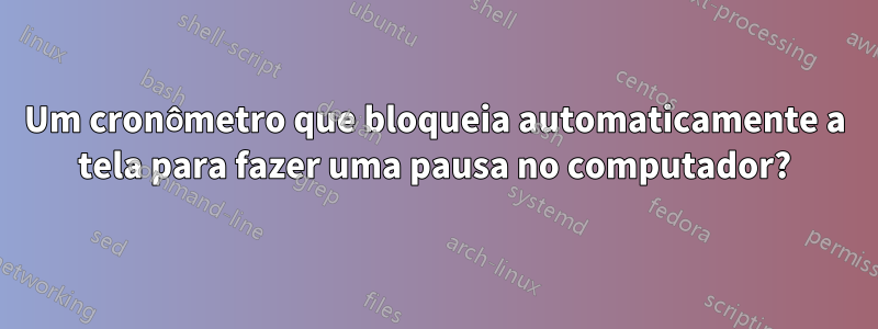 Um cronômetro que bloqueia automaticamente a tela para fazer uma pausa no computador?