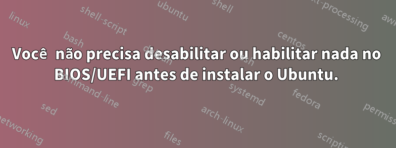 Você não precisa desabilitar ou habilitar nada no BIOS/UEFI antes de instalar o Ubuntu.