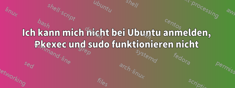 Ich kann mich nicht bei Ubuntu anmelden, Pkexec und sudo funktionieren nicht