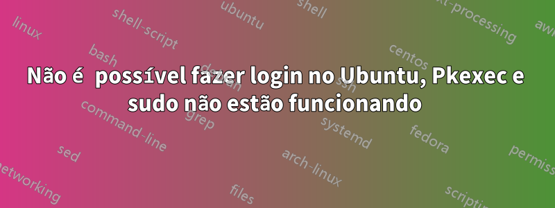 Não é possível fazer login no Ubuntu, Pkexec e sudo não estão funcionando