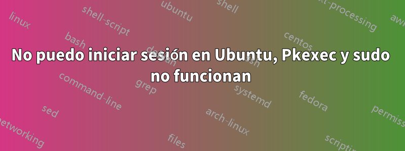 No puedo iniciar sesión en Ubuntu, Pkexec y sudo no funcionan