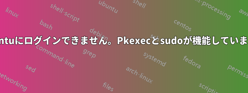 Ubuntuにログインできません。Pkexecとsudoが機能していません