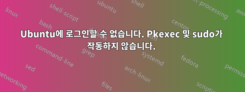 Ubuntu에 로그인할 수 없습니다. Pkexec 및 sudo가 작동하지 않습니다.