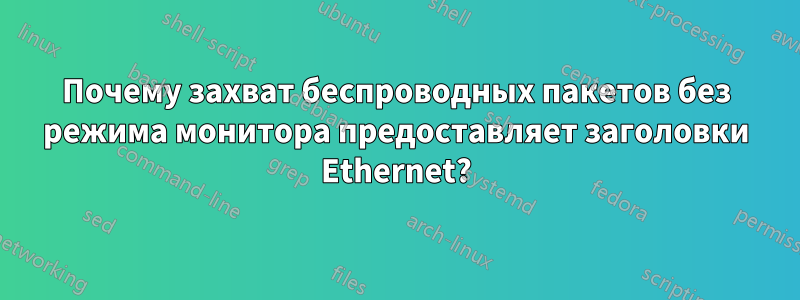 Почему захват беспроводных пакетов без режима монитора предоставляет заголовки Ethernet?