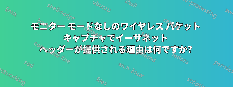 モニター モードなしのワイヤレス パケット キャプチャでイーサネット ヘッダーが提供される理由は何ですか?