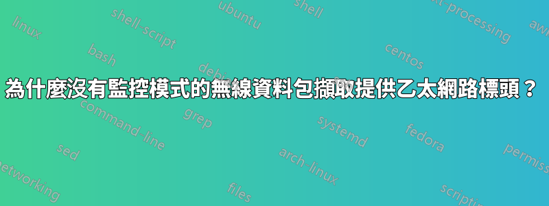 為什麼沒有監控模式的無線資料包擷取提供乙太網路標頭？