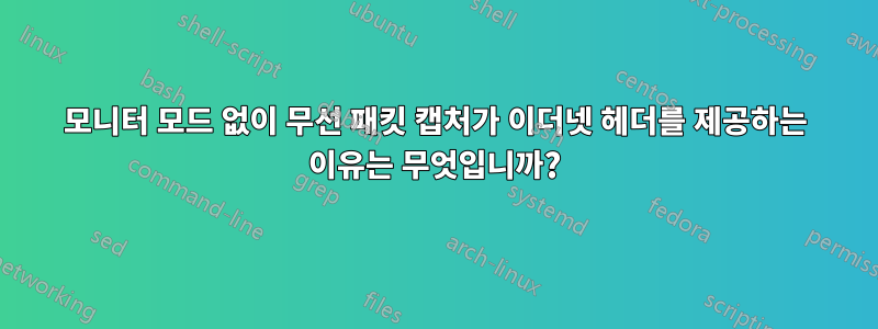 모니터 모드 없이 무선 패킷 캡처가 이더넷 헤더를 제공하는 이유는 무엇입니까?