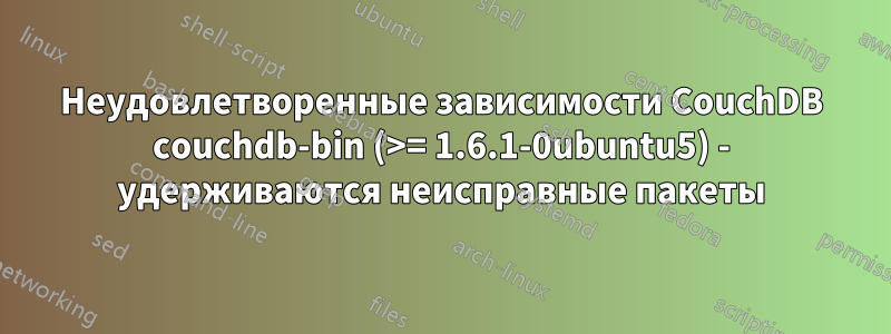 Неудовлетворенные зависимости CouchDB couchdb-bin (>= 1.6.1-0ubuntu5) - удерживаются неисправные пакеты