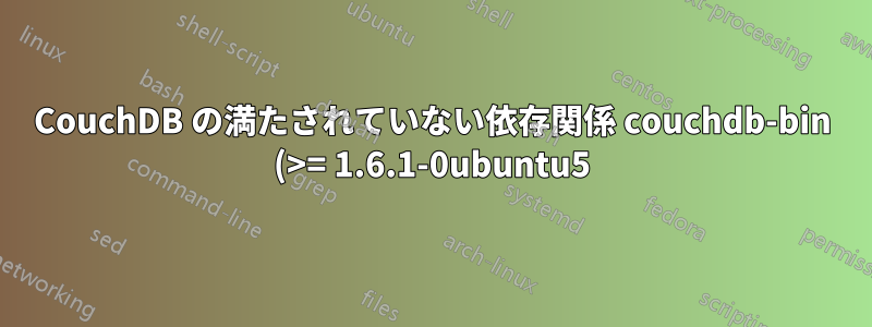 CouchDB の満たされていない依存関係 couchdb-bin (>= 1.6.1-0ubuntu5) - 壊れたパッケージを保持