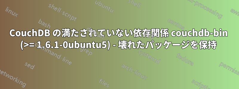 CouchDB の満たされていない依存関係 couchdb-bin (>= 1.6.1-0ubuntu5) - 壊れたパッケージを保持