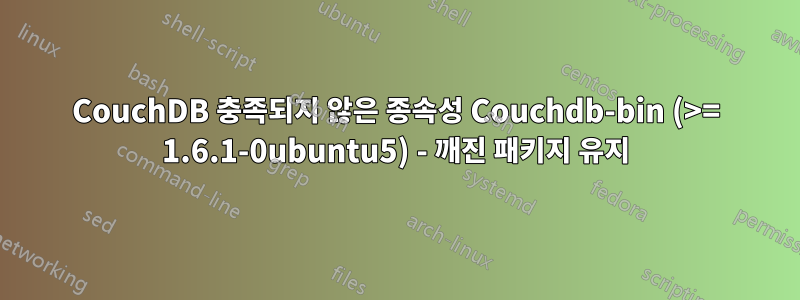 CouchDB 충족되지 않은 종속성 Couchdb-bin (>= 1.6.1-0ubuntu5) - 깨진 패키지 유지