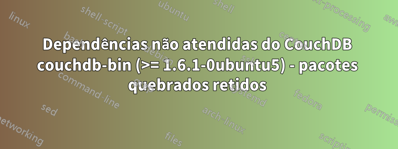 Dependências não atendidas do CouchDB couchdb-bin (>= 1.6.1-0ubuntu5) - pacotes quebrados retidos