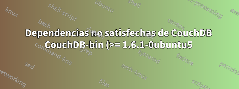 Dependencias no satisfechas de CouchDB CouchDB-bin (>= 1.6.1-0ubuntu5) - paquetes rotos retenidos