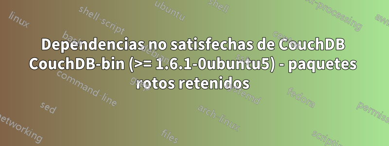 Dependencias no satisfechas de CouchDB CouchDB-bin (>= 1.6.1-0ubuntu5) - paquetes rotos retenidos