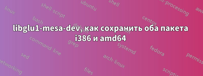 libglu1-mesa-dev, как сохранить оба пакета i386 и amd64