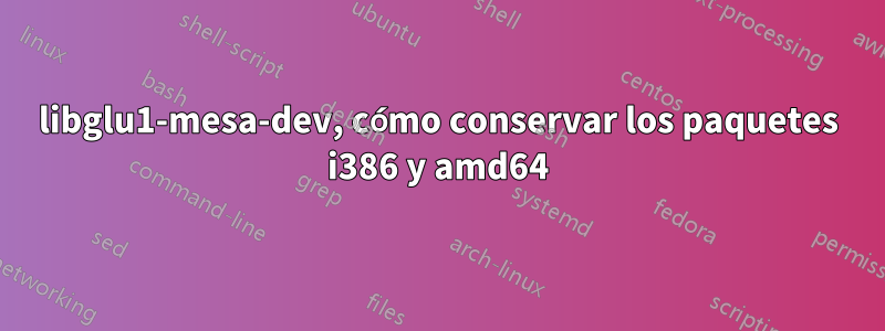 libglu1-mesa-dev, cómo conservar los paquetes i386 y amd64