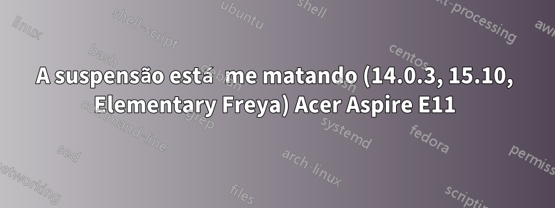 A suspensão está me matando (14.0.3, 15.10, Elementary Freya) Acer Aspire E11