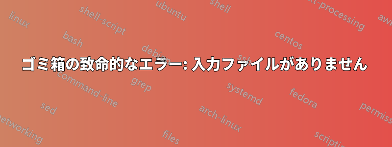 ゴミ箱の致命的なエラー: 入力ファイルがありません