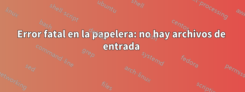 Error fatal en la papelera: no hay archivos de entrada