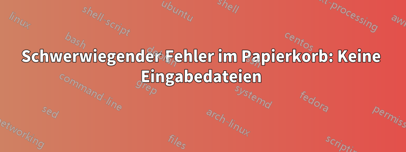 Schwerwiegender Fehler im Papierkorb: Keine Eingabedateien