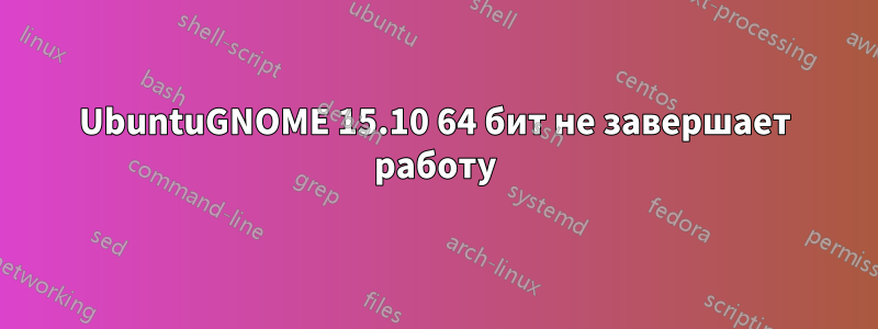 UbuntuGNOME 15.10 64 бит не завершает работу