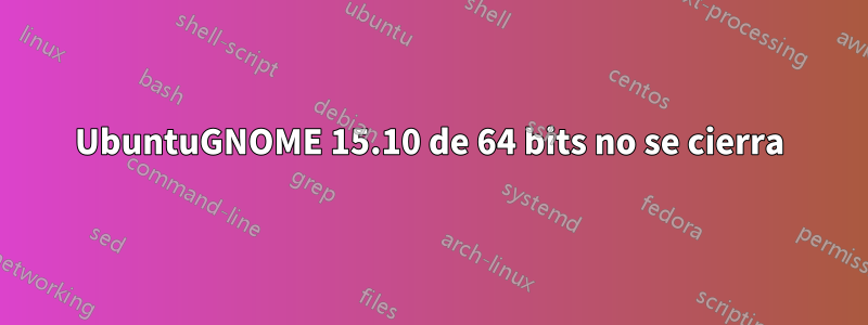 UbuntuGNOME 15.10 de 64 bits no se cierra