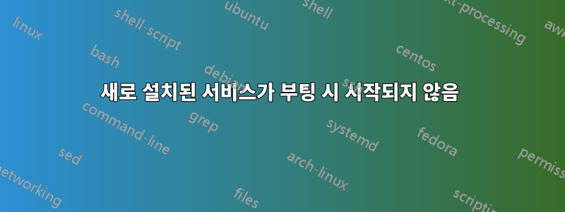 새로 설치된 서비스가 부팅 시 시작되지 않음