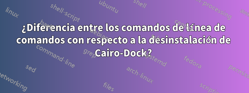 ¿Diferencia entre los comandos de línea de comandos con respecto a la desinstalación de Cairo-Dock?