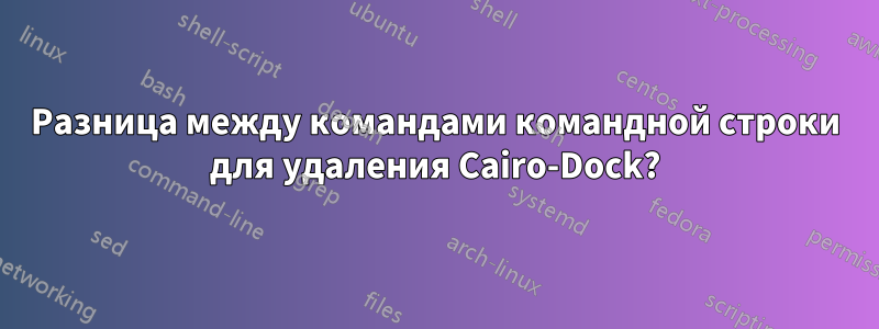 Разница между командами командной строки для удаления Cairo-Dock?