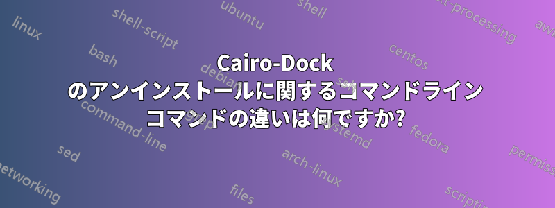 Cairo-Dock のアンインストールに関するコマンドライン コマンドの違いは何ですか?