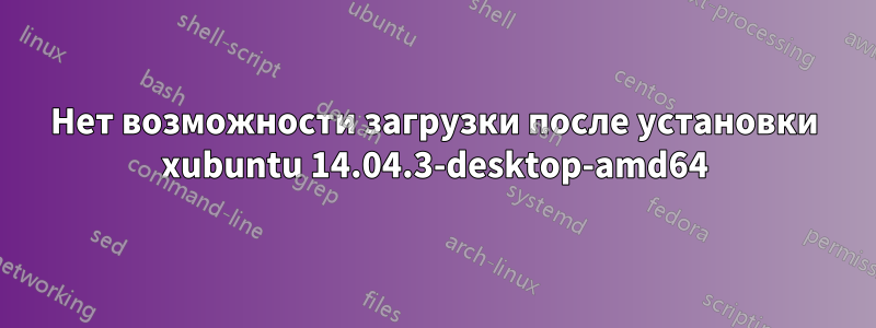 Нет возможности загрузки после установки xubuntu 14.04.3-desktop-amd64