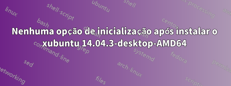 Nenhuma opção de inicialização após instalar o xubuntu 14.04.3-desktop-AMD64