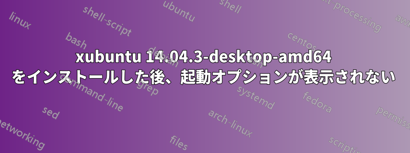 xubuntu 14.04.3-desktop-amd64 をインストールした後、起動オプションが表示されない