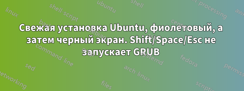 Свежая установка Ubuntu, фиолетовый, а затем черный экран. Shift/Space/Esc не запускает GRUB