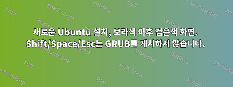 새로운 Ubuntu 설치, 보라색 이후 검은색 화면. Shift/Space/Esc는 GRUB를 게시하지 않습니다.