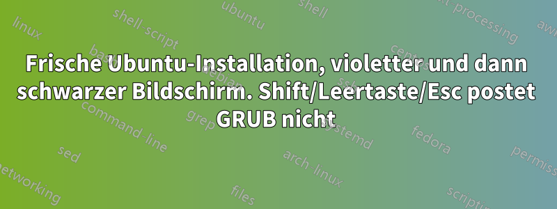 Frische Ubuntu-Installation, violetter und dann schwarzer Bildschirm. Shift/Leertaste/Esc postet GRUB nicht