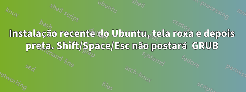 Instalação recente do Ubuntu, tela roxa e depois preta. Shift/Space/Esc não postará GRUB