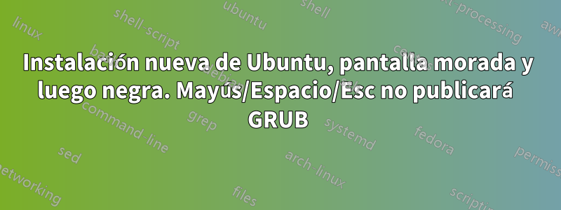 Instalación nueva de Ubuntu, pantalla morada y luego negra. Mayús/Espacio/Esc no publicará GRUB