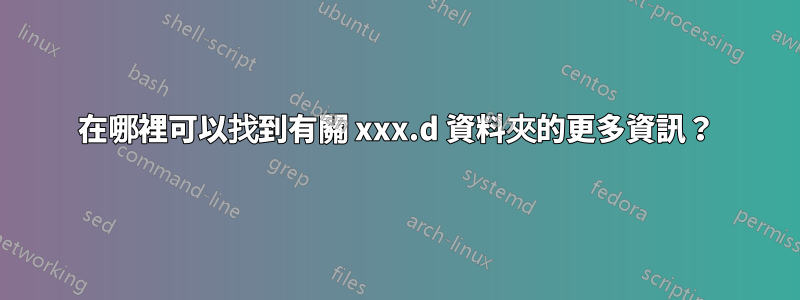 在哪裡可以找到有關 xxx.d 資料夾的更多資訊？