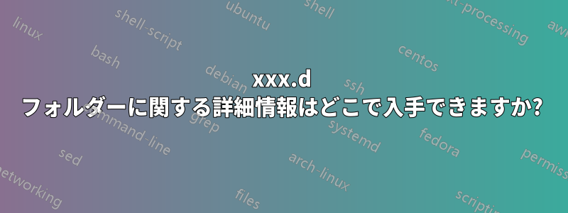 xxx.d フォルダーに関する詳細情報はどこで入手できますか?