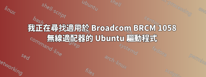 我正在尋找適用於 Broadcom BRCM 1058 無線適配器的 Ubuntu 驅動程式