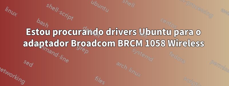 Estou procurando drivers Ubuntu para o adaptador Broadcom BRCM 1058 Wireless