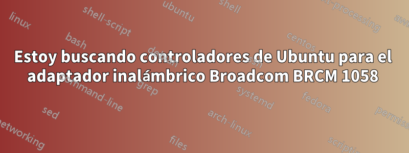 Estoy buscando controladores de Ubuntu para el adaptador inalámbrico Broadcom BRCM 1058