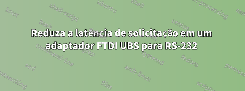 Reduza a latência de solicitação em um adaptador FTDI UBS para RS-232