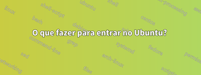 O que fazer para entrar no Ubuntu?