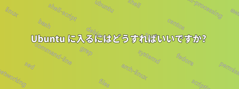 Ubuntu に入るにはどうすればいいですか?