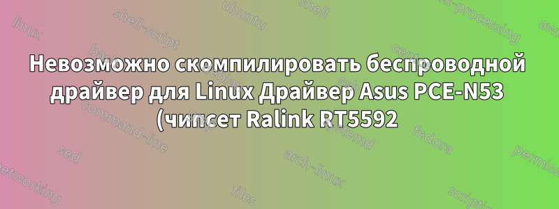 Невозможно скомпилировать беспроводной драйвер для Linux Драйвер Asus PCE-N53 (чипсет Ralink RT5592)