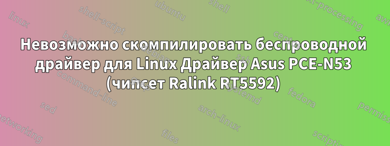 Невозможно скомпилировать беспроводной драйвер для Linux Драйвер Asus PCE-N53 (чипсет Ralink RT5592)