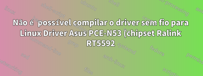 Não é possível compilar o driver sem fio para Linux Driver Asus PCE-N53 (chipset Ralink RT5592)