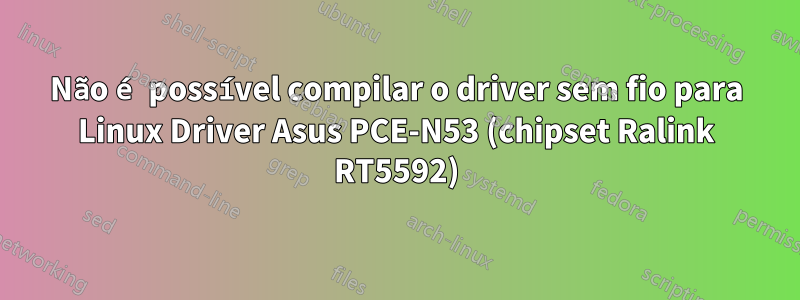 Não é possível compilar o driver sem fio para Linux Driver Asus PCE-N53 (chipset Ralink RT5592)